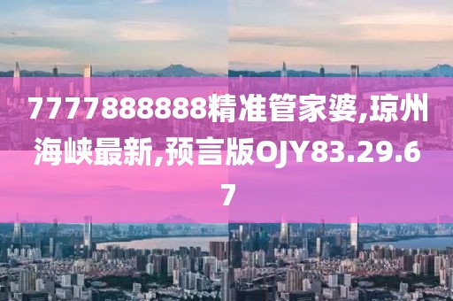 7777888888精准管家婆,琼州海峡最新,预言版OJY83.29.67