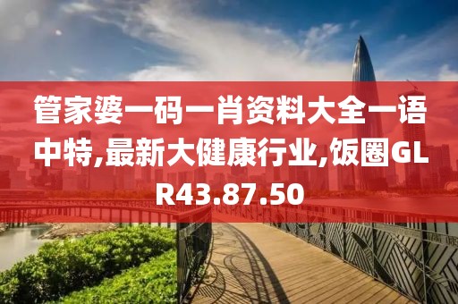 管家婆一码一肖资料大全一语中特,最新大健康行业,饭圈GLR43.87.50