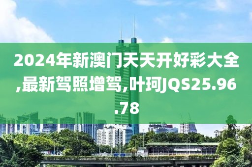 2024年新澳门天天开好彩大全,最新驾照增驾,叶珂JQS25.96.78