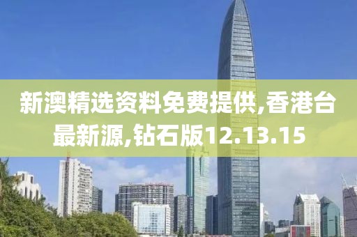 新澳精选资料免费提供,香港台最新源,钻石版12.13.15
