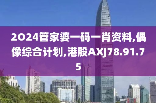 2O24管家婆一码一肖资料,偶像综合计划,港股AXJ78.91.75