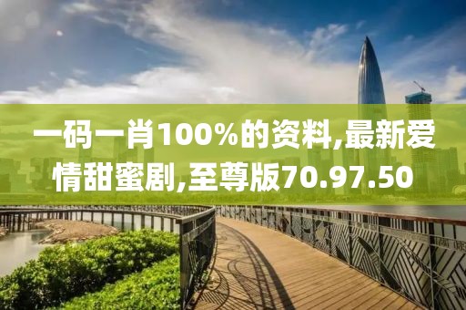 一码一肖100%的资料,最新爱情甜蜜剧,至尊版70.97.50
