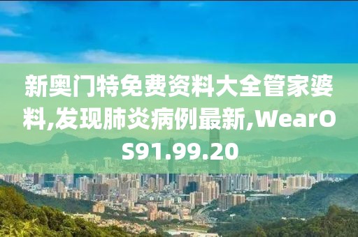 新奥门特免费资料大全管家婆料,发现肺炎病例最新,WearOS91.99.20