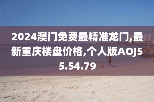 2024澳门免费最精准龙门,最新重庆楼盘价格,个人版AOJ55.54.79