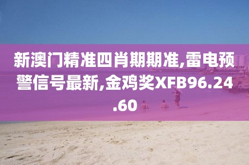 新澳门精准四肖期期准,雷电预警信号最新,金鸡奖XFB96.24.60