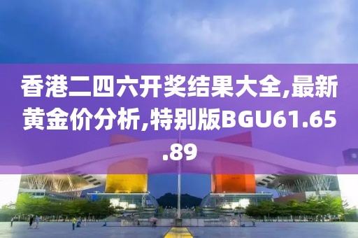 香港二四六开奖结果大全,最新黄金价分析,特别版BGU61.65.89