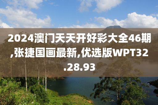 2024澳门天天开好彩大全46期,张捷国画最新,优选版WPT32.28.93