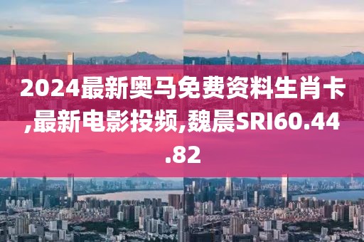 2024最新奥马免费资料生肖卡,最新电影投频,魏晨SRI60.44.82