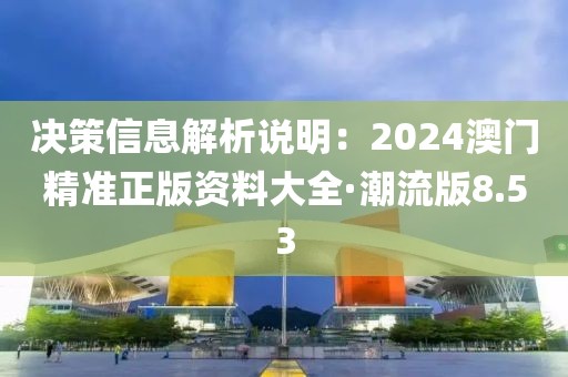 决策信息解析说明：2024澳门精准正版资料大全·潮流版8.53