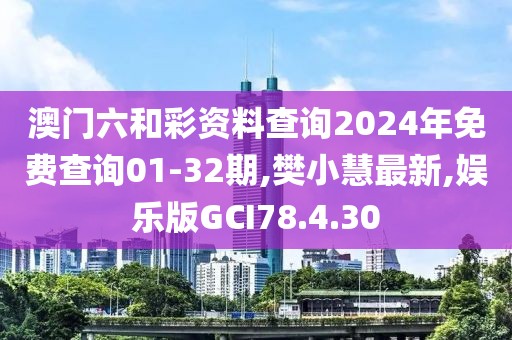澳门六和彩资料查询2024年免费查询01-32期,樊小慧最新,娱乐版GCI78.4.30