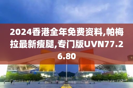 2024香港全年免费资料,帕梅拉最新瘦腿,专门版UVN77.26.80