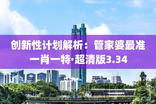 创新性计划解析：管家婆最准一肖一特·超清版3.34