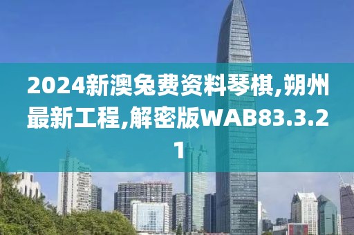 2024新澳兔费资料琴棋,朔州最新工程,解密版WAB83.3.21