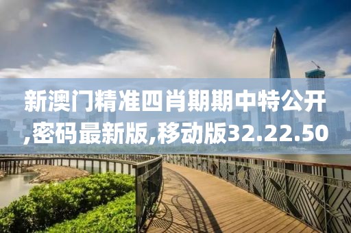 新澳门精准四肖期期中特公开,密码最新版,移动版32.22.50