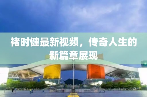 褚时健最新视频，传奇人生的新篇章展现
