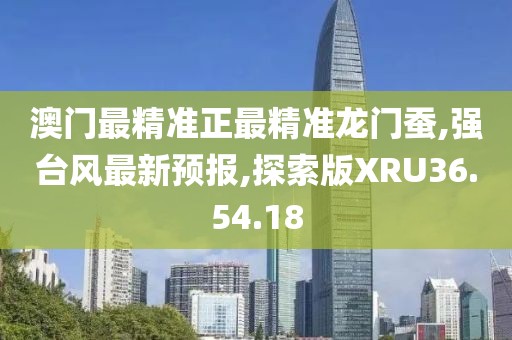 澳门最精准正最精准龙门蚕,强台风最新预报,探索版XRU36.54.18