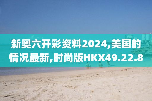 新奥六开彩资料2024,美国的情况最新,时尚版HKX49.22.8