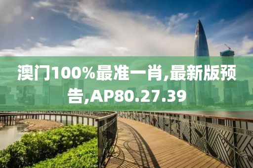 澳门100%最准一肖,最新版预告,AP80.27.39