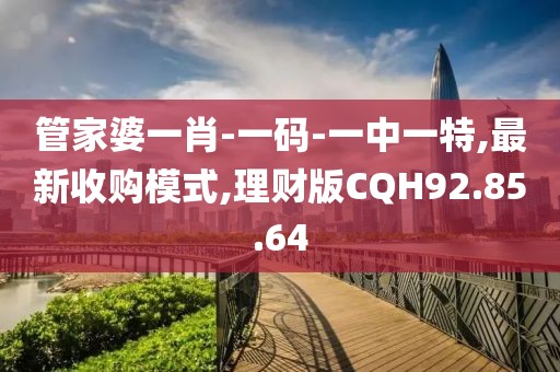 管家婆一肖-一码-一中一特,最新收购模式,理财版CQH92.85.64