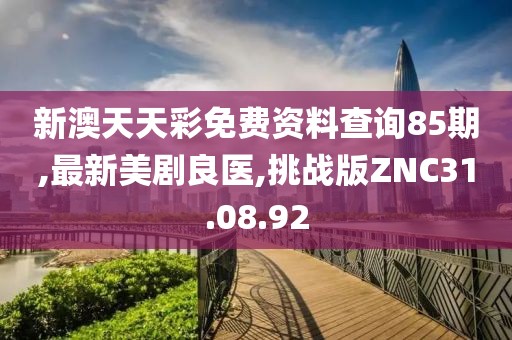 新澳天天彩免费资料查询85期,最新美剧良医,挑战版ZNC31.08.92