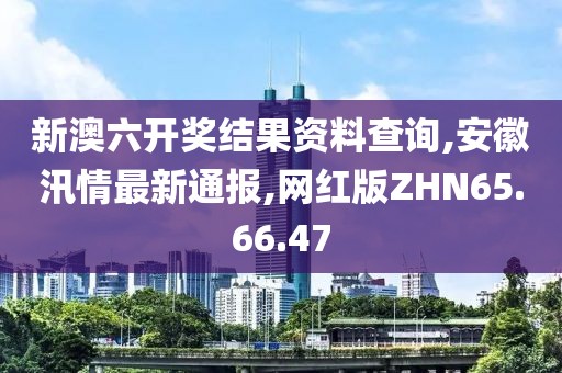 新澳六开奖结果资料查询,安徽汛情最新通报,网红版ZHN65.66.47