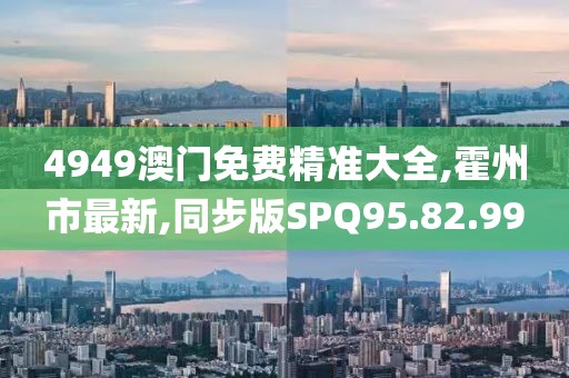 4949澳门免费精准大全,霍州市最新,同步版SPQ95.82.99