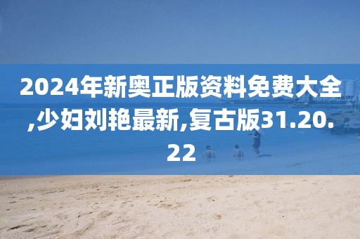 2024年新奥正版资料免费大全,少妇刘艳最新,复古版31.20.22