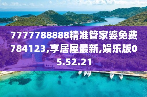 7777788888精准管家婆免费784123,享居屋最新,娱乐版05.52.21