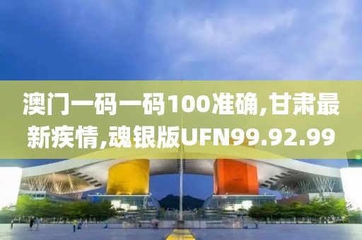澳门一码一码100准确,甘肃最新疾情,魂银版UFN99.92.99