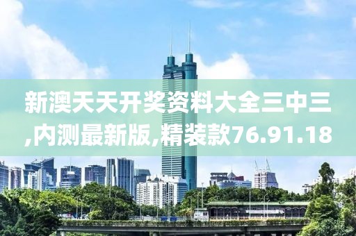 新澳天天开奖资料大全三中三,内测最新版,精装款76.91.18