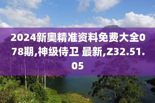 2024新奥精准资料免费大全078期,神级侍卫 最新,Z32.51.05