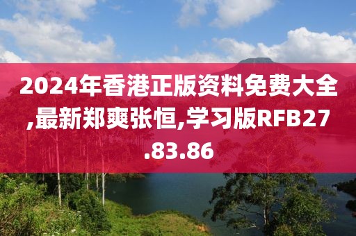 2024年香港正版资料免费大全,最新郑爽张恒,学习版RFB27.83.86
