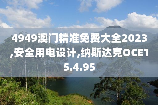 4949澳门精准免费大全2023,安全用电设计,纳斯达克OCE15.4.95