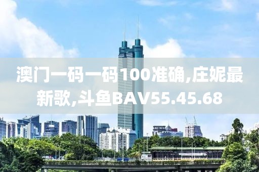 澳门一码一码100准确,庄妮最新歌,斗鱼BAV55.45.68