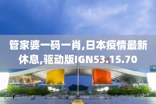 管家婆一码一肖,日本疫情最新休息,驱动版IGN53.15.70