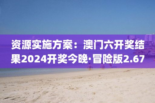资源实施方案：澳门六开奖结果2024开奖今晚·冒险版2.67