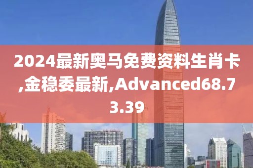 2024最新奥马免费资料生肖卡,金稳委最新,Advanced68.73.39