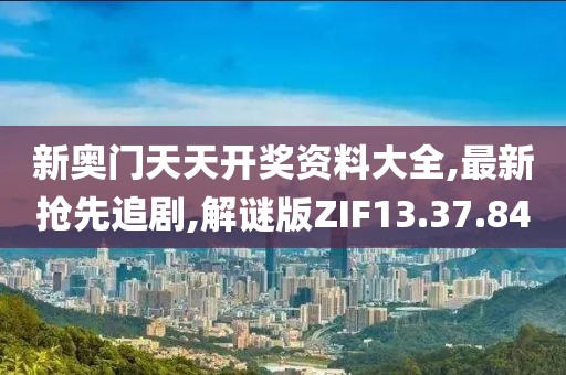 新奥门天天开奖资料大全,最新抢先追剧,解谜版ZIF13.37.84
