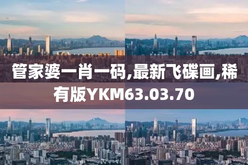 管家婆一肖一码,最新飞碟画,稀有版YKM63.03.70