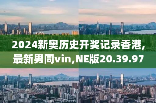 2024新奥历史开奖记录香港,最新男同vin,NE版20.39.97
