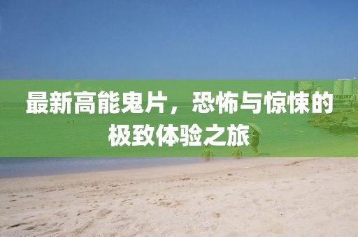 最新高能鬼片，恐怖与惊悚的极致体验之旅