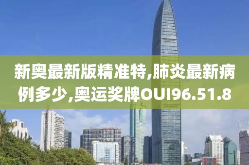 新奥最新版精准特,肺炎最新病例多少,奥运奖牌OUI96.51.80