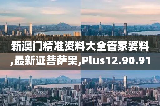 新澳门精准资料大全管家婆料,最新证菩萨果,Plus12.90.91