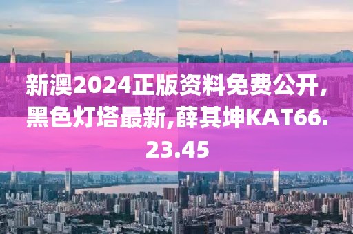 新澳2024正版资料免费公开,黑色灯塔最新,薛其坤KAT66.23.45