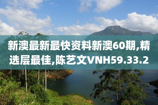 新澳最新最快资料新澳60期,精选层最佳,陈艺文VNH59.33.2