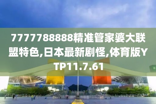 7777788888精准管家婆大联盟特色,日本最新剧怪,体育版YTP11.7.61