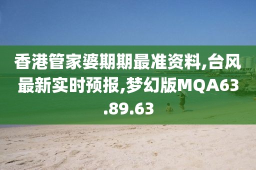 香港管家婆期期最准资料,台风最新实时预报,梦幻版MQA63.89.63