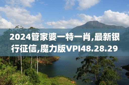 2024管家婆一特一肖,最新银行征信,魔力版VPI48.28.29