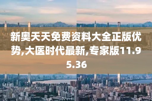 新奥天天免费资料大全正版优势,大医时代最新,专家版11.95.36