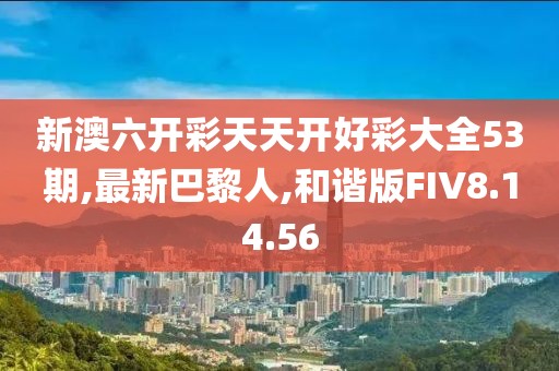 新澳六开彩天天开好彩大全53期,最新巴黎人,和谐版FIV8.14.56